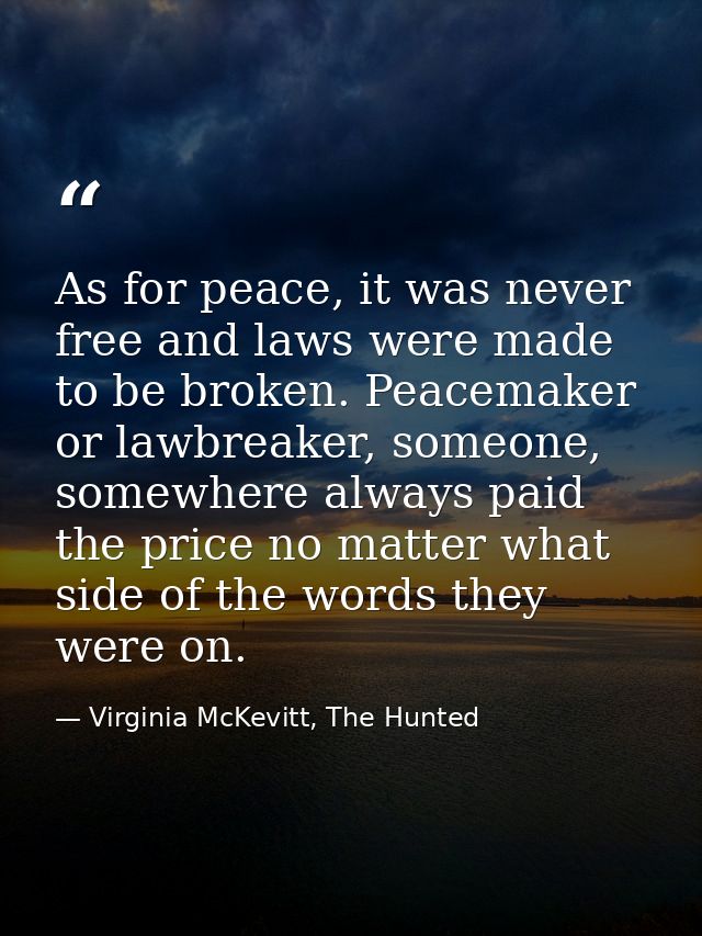 As for peace, it was never free and laws were made to be broken. Peacemaker or lawbreaker, someone, somewhere always pai — Virginia McKevitt, The Hunted