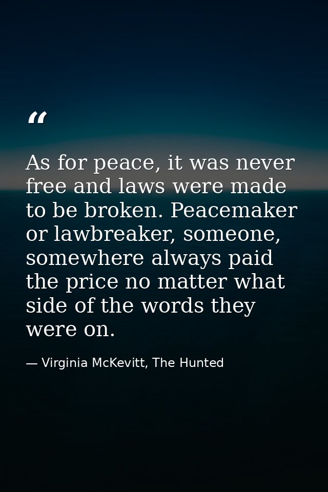 As for peace, it was never free and laws were made to be broken. Peacemaker or lawbreaker, someone, somewhere always pai — Virginia McKevitt, The Hunted