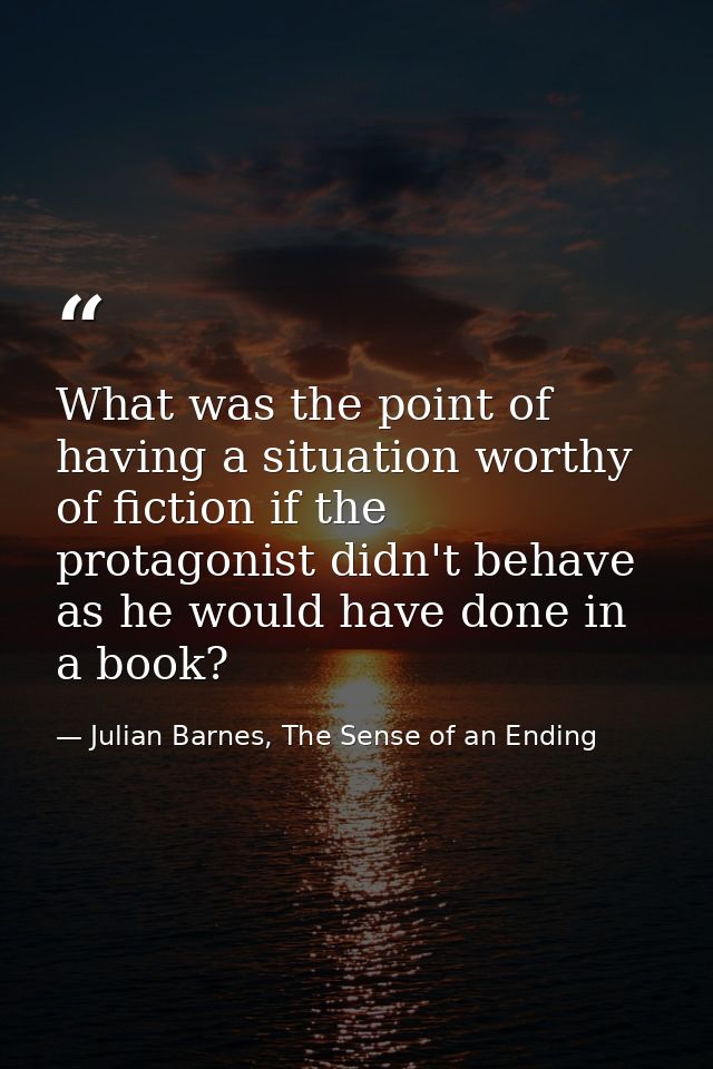 What was the point of having a situation worthy of fiction if the protagonist didn't behave as he would have done in a b — Julian Barnes, The Sense of an Ending