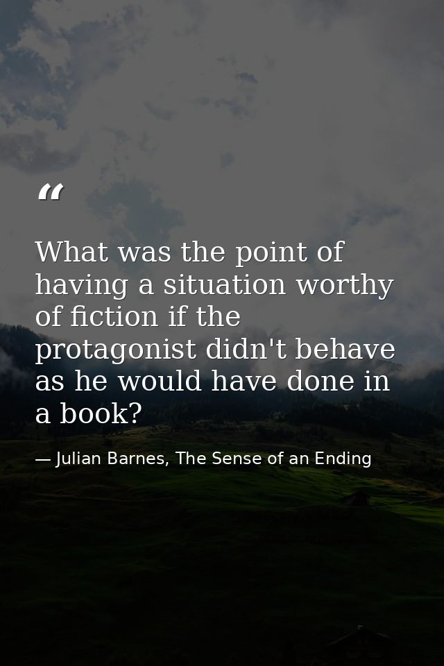What was the point of having a situation worthy of fiction if the protagonist didn't behave as he would have done in a b — Julian Barnes, The Sense of an Ending