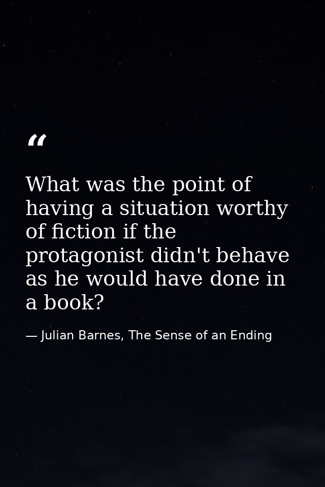 What was the point of having a situation worthy of fiction if the protagonist didn't behave as he would have done in a b — Julian Barnes, The Sense of an Ending