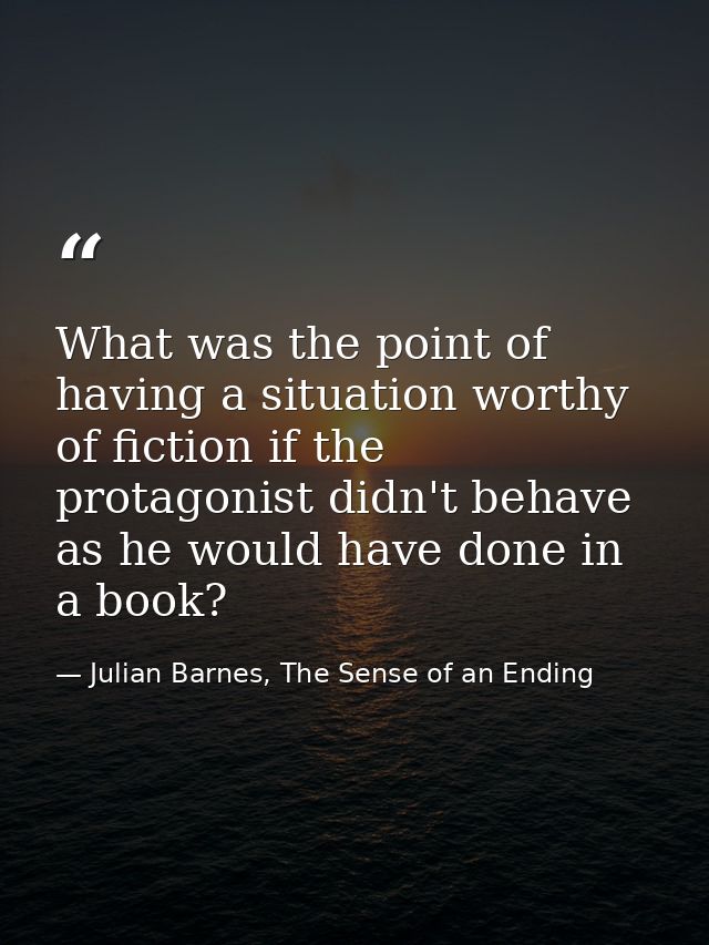 What was the point of having a situation worthy of fiction if the protagonist didn't behave as he would have done in a b — Julian Barnes, The Sense of an Ending