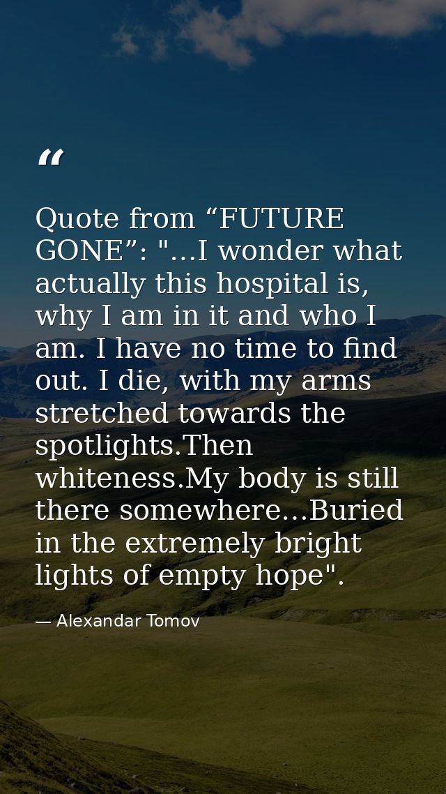 Quote from “FUTURE GONE”: "…I wonder what actually this hospital is, why I am in it and who I am. I have no time to find — Alexandar Tomov