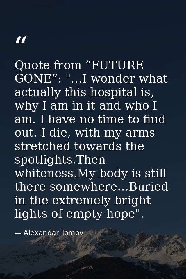 Quote from “FUTURE GONE”: "…I wonder what actually this hospital is, why I am in it and who I am. I have no time to find — Alexandar Tomov