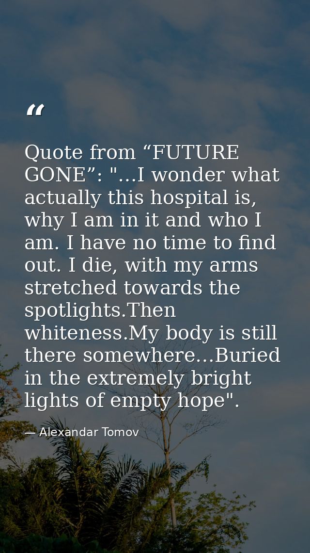 Quote from “FUTURE GONE”: "…I wonder what actually this hospital is, why I am in it and who I am. I have no time to find — Alexandar Tomov