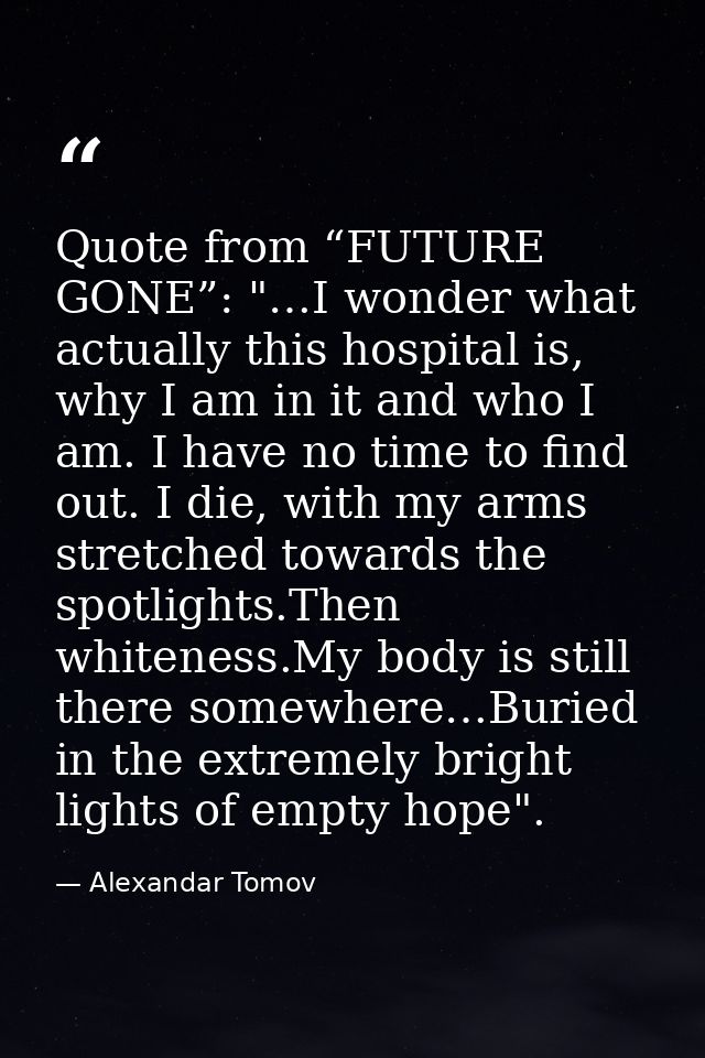Quote from “FUTURE GONE”: "…I wonder what actually this hospital is, why I am in it and who I am. I have no time to find — Alexandar Tomov