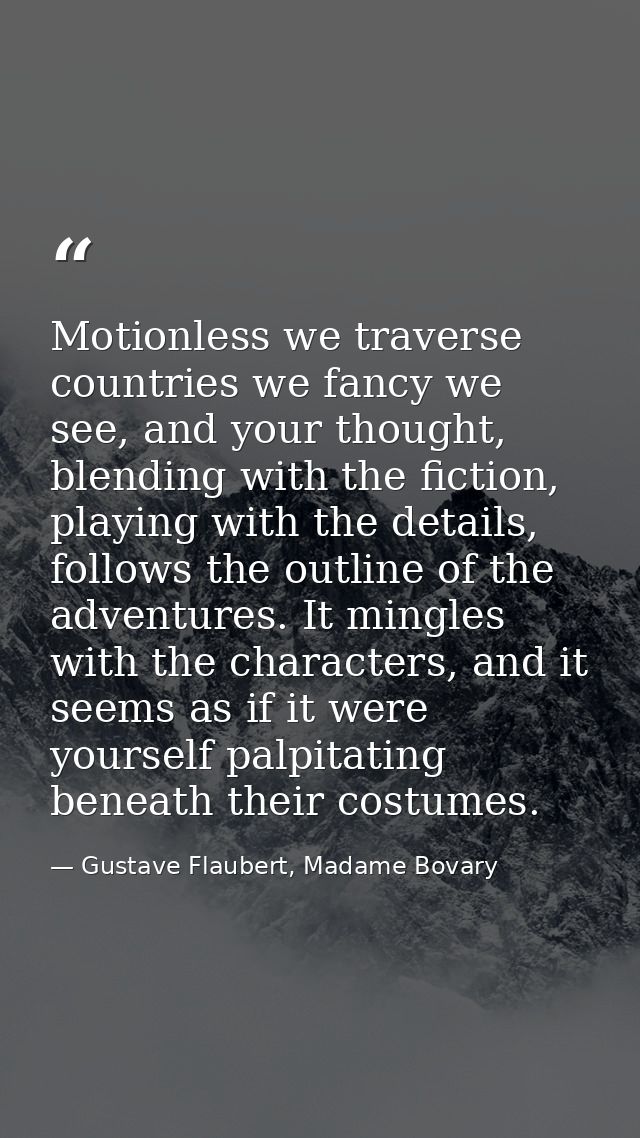 Motionless we traverse countries we fancy we see, and your thought, blending with the fiction, playing with the details, — Gustave Flaubert, Madame Bovary