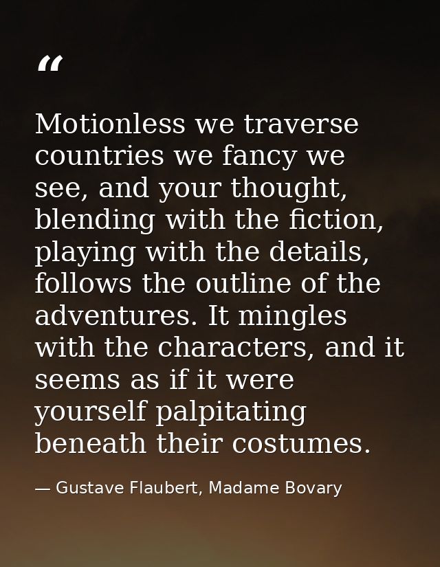 Motionless we traverse countries we fancy we see, and your thought, blending with the fiction, playing with the details, — Gustave Flaubert, Madame Bovary