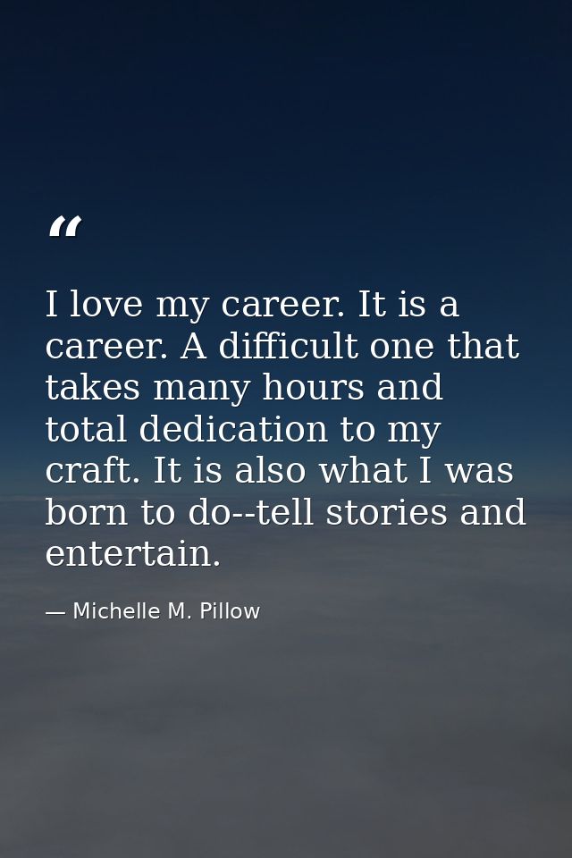 I love my career. It is a career. A difficult one that takes many hours and total dedication to my craft. It is also wha — Michelle M. Pillow