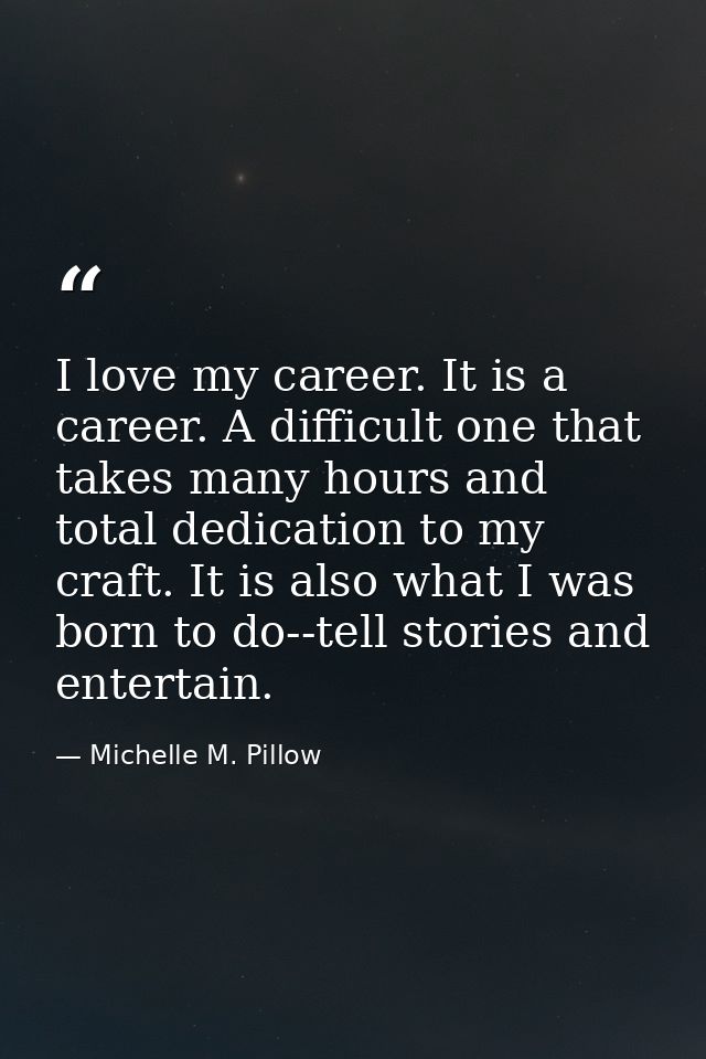 I love my career. It is a career. A difficult one that takes many hours and total dedication to my craft. It is also wha — Michelle M. Pillow