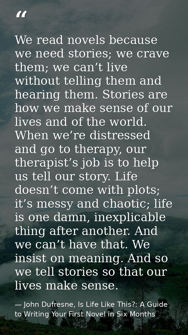 We read novels because we need stories; we crave them; we can’t live without telling them and hearing them. Stories are  — John Dufresne, Is Life Like This?: A Guide to Writing Your First Novel in Six Months