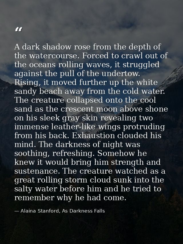 A dark shadow rose from the depth of the watercourse. Forced to crawl out of the oceans rolling waves, it struggled agai — Alaina Stanford, As Darkness Falls