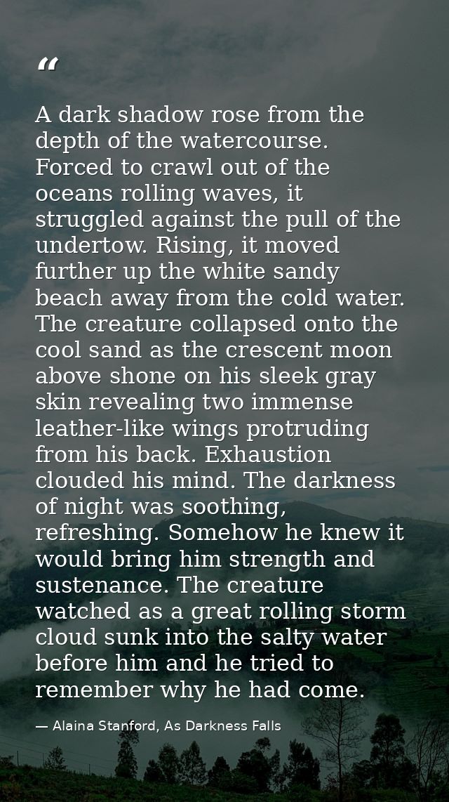 A dark shadow rose from the depth of the watercourse. Forced to crawl out of the oceans rolling waves, it struggled agai — Alaina Stanford, As Darkness Falls