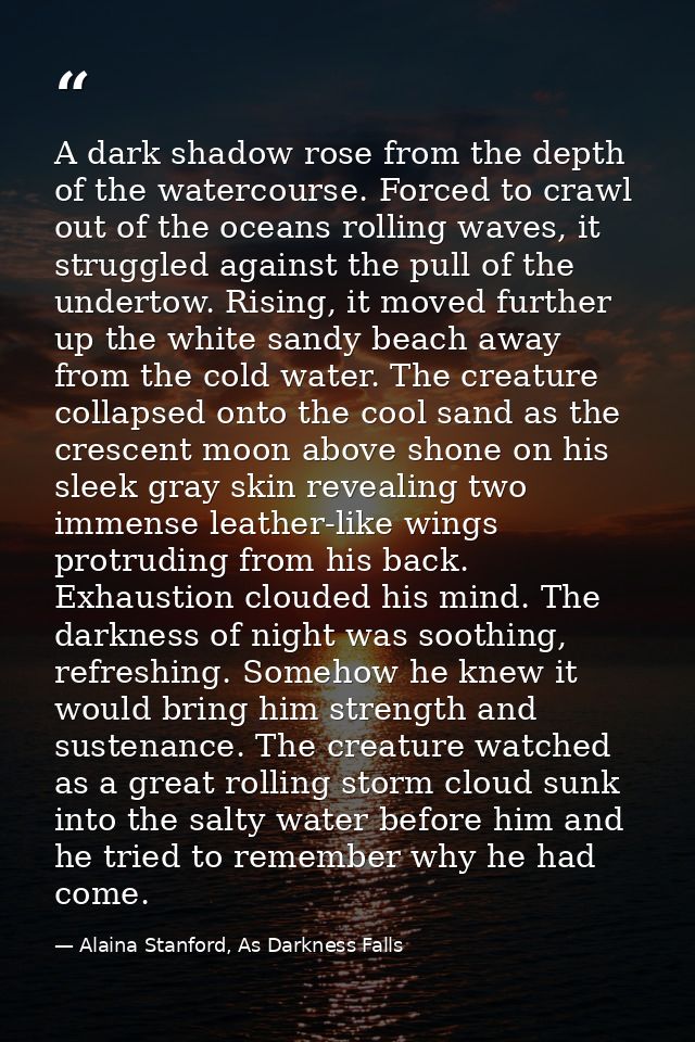 A dark shadow rose from the depth of the watercourse. Forced to crawl out of the oceans rolling waves, it struggled agai — Alaina Stanford, As Darkness Falls