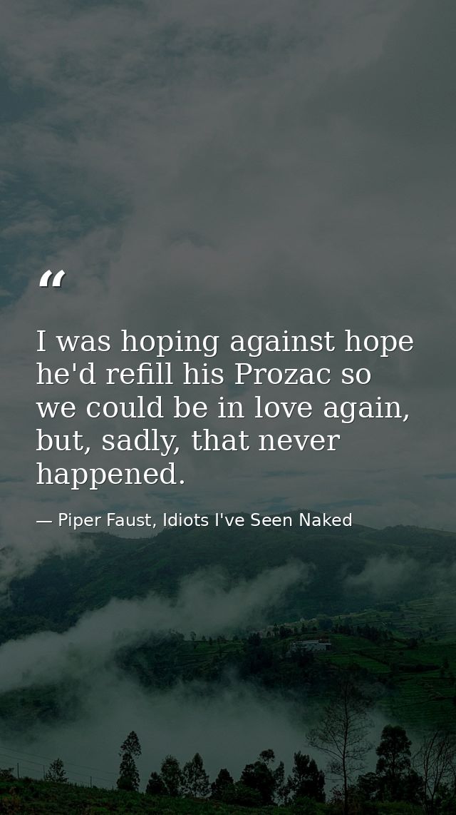 I was hoping against hope he'd refill his Prozac so we could be in love again, but, sadly, that never happened. — Piper Faust, Idiots I've Seen Naked