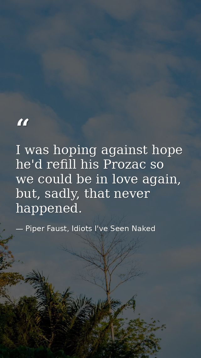 I was hoping against hope he'd refill his Prozac so we could be in love again, but, sadly, that never happened. — Piper Faust, Idiots I've Seen Naked