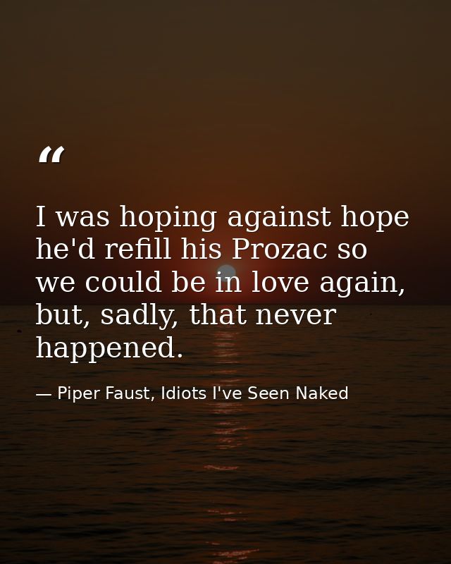 I was hoping against hope he'd refill his Prozac so we could be in love again, but, sadly, that never happened. — Piper Faust, Idiots I've Seen Naked