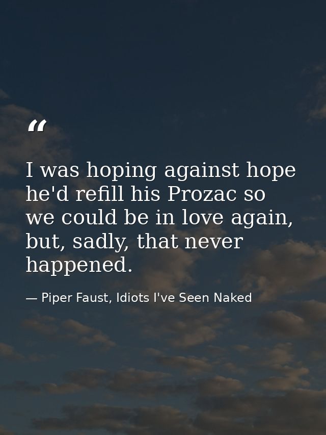 I was hoping against hope he'd refill his Prozac so we could be in love again, but, sadly, that never happened. — Piper Faust, Idiots I've Seen Naked