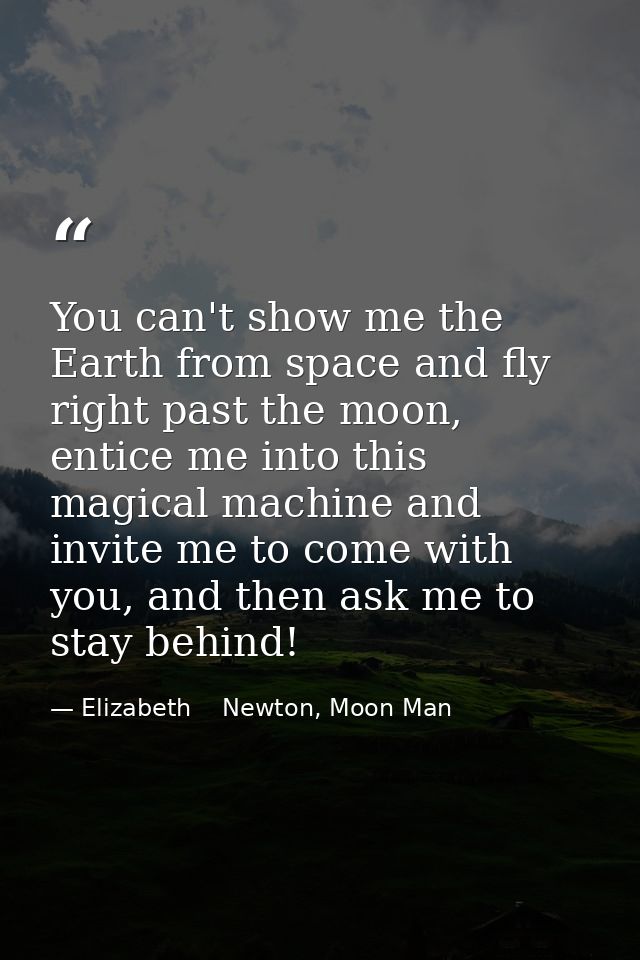 You can't show me the Earth from space and fly right past the moon, entice me into this magical machine and invite me to — Elizabeth    Newton, Moon Man