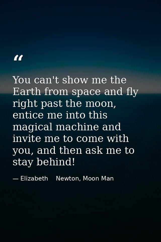 You can't show me the Earth from space and fly right past the moon, entice me into this magical machine and invite me to — Elizabeth    Newton, Moon Man