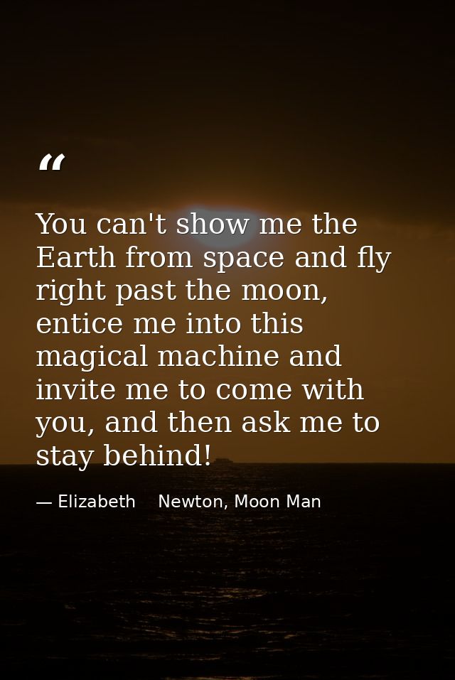 You can't show me the Earth from space and fly right past the moon, entice me into this magical machine and invite me to — Elizabeth    Newton, Moon Man