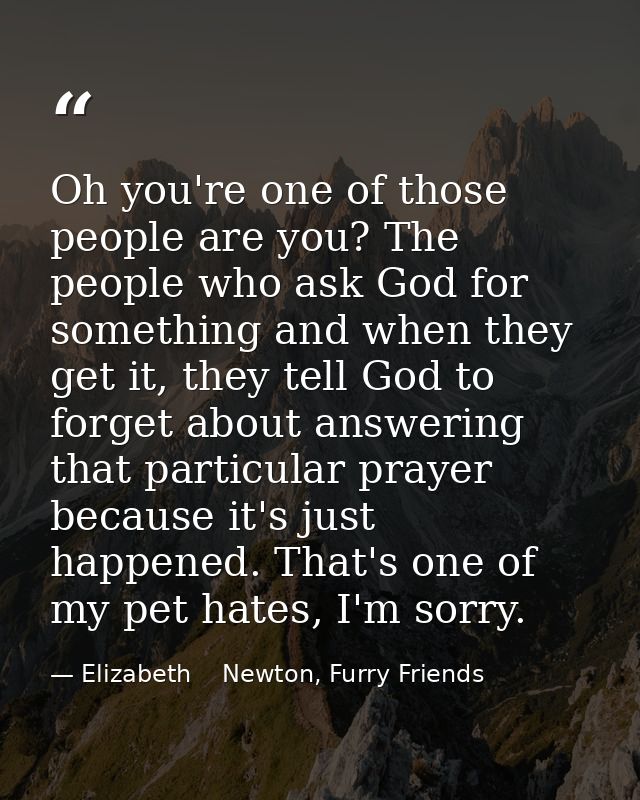 Oh you're one of those people are you? The people who ask God for something and when they get it, they tell God to forge — Elizabeth    Newton, Furry Friends