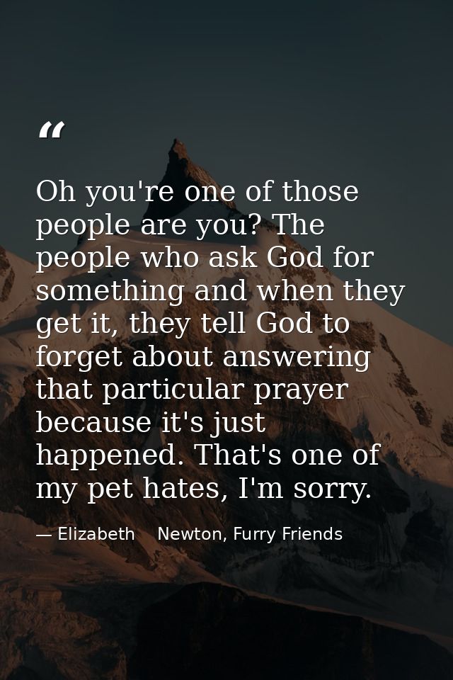 Oh you're one of those people are you? The people who ask God for something and when they get it, they tell God to forge — Elizabeth    Newton, Furry Friends