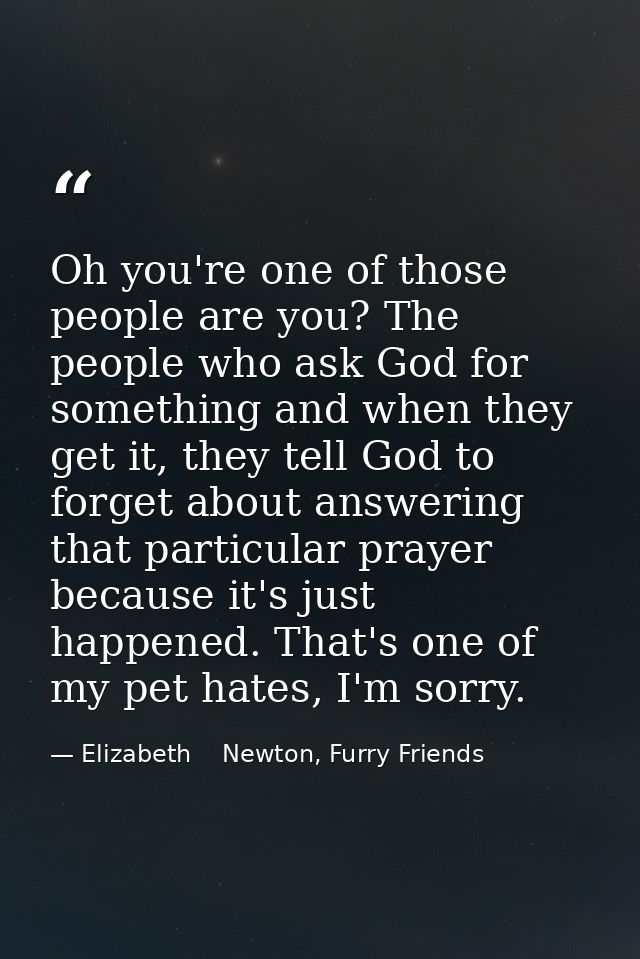Oh you're one of those people are you? The people who ask God for something and when they get it, they tell God to forge — Elizabeth    Newton, Furry Friends