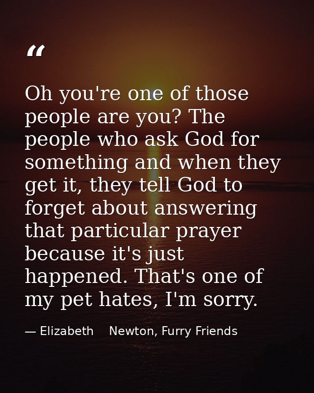 Oh you're one of those people are you? The people who ask God for something and when they get it, they tell God to forge — Elizabeth    Newton, Furry Friends