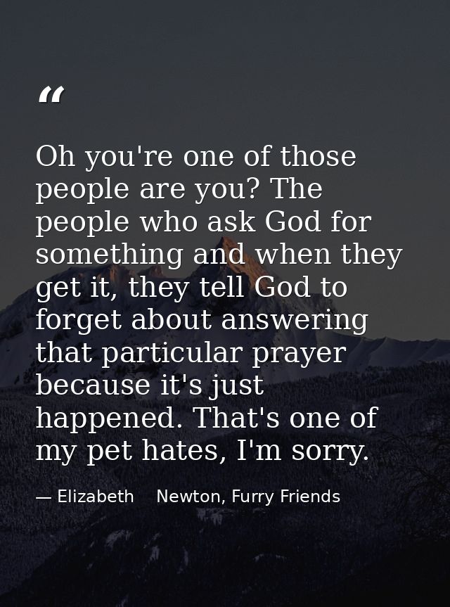 Oh you're one of those people are you? The people who ask God for something and when they get it, they tell God to forge — Elizabeth    Newton, Furry Friends