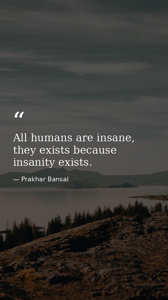 All humans are insane, they exists because insanity exists. — Prakhar Bansal