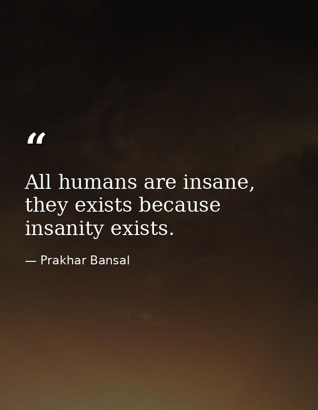 All humans are insane, they exists because insanity exists. — Prakhar Bansal