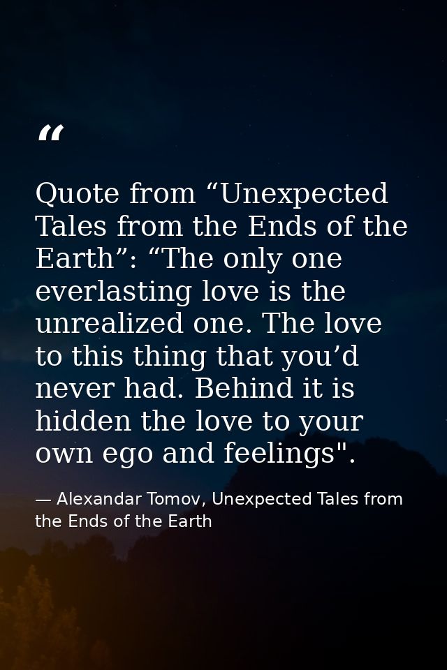 Quote from “Unexpected Tales from the Ends of the Earth”: “The only one everlasting love is the unrealized one. The love — Alexandar Tomov, Unexpected Tales from the Ends of the Earth