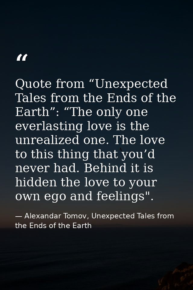Quote from “Unexpected Tales from the Ends of the Earth”: “The only one everlasting love is the unrealized one. The love — Alexandar Tomov, Unexpected Tales from the Ends of the Earth
