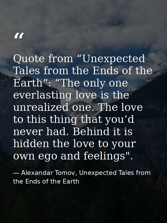 Quote from “Unexpected Tales from the Ends of the Earth”: “The only one everlasting love is the unrealized one. The love — Alexandar Tomov, Unexpected Tales from the Ends of the Earth