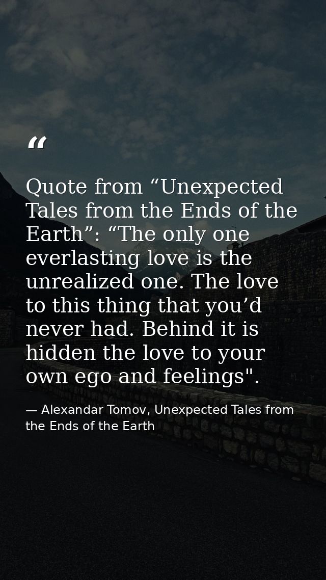 Quote from “Unexpected Tales from the Ends of the Earth”: “The only one everlasting love is the unrealized one. The love — Alexandar Tomov, Unexpected Tales from the Ends of the Earth