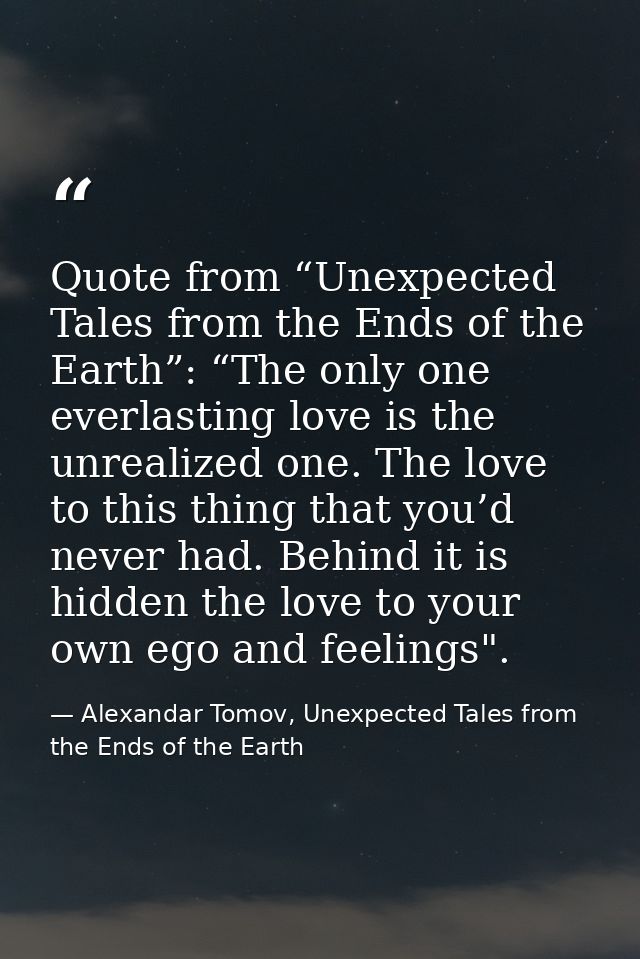 Quote from “Unexpected Tales from the Ends of the Earth”: “The only one everlasting love is the unrealized one. The love — Alexandar Tomov, Unexpected Tales from the Ends of the Earth