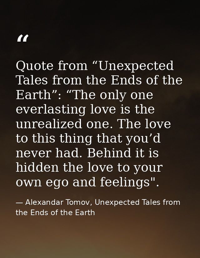 Quote from “Unexpected Tales from the Ends of the Earth”: “The only one everlasting love is the unrealized one. The love — Alexandar Tomov, Unexpected Tales from the Ends of the Earth