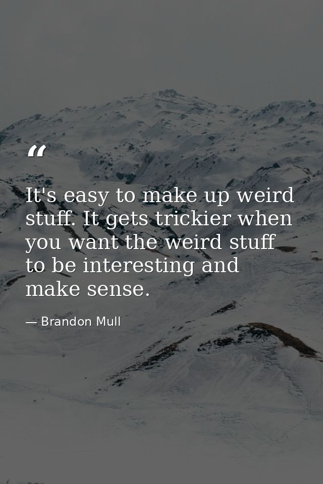 It's easy to make up weird stuff. It gets trickier when you want the weird stuff to be interesting and make sense. — Brandon Mull