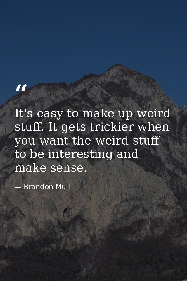 It's easy to make up weird stuff. It gets trickier when you want the weird stuff to be interesting and make sense. — Brandon Mull