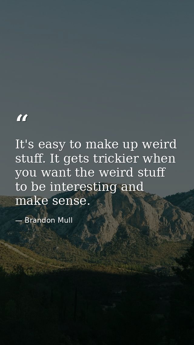 It's easy to make up weird stuff. It gets trickier when you want the weird stuff to be interesting and make sense. — Brandon Mull