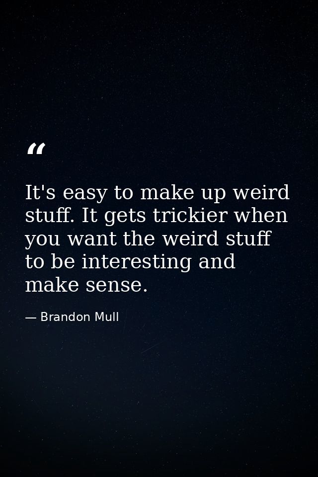 It's easy to make up weird stuff. It gets trickier when you want the weird stuff to be interesting and make sense. — Brandon Mull