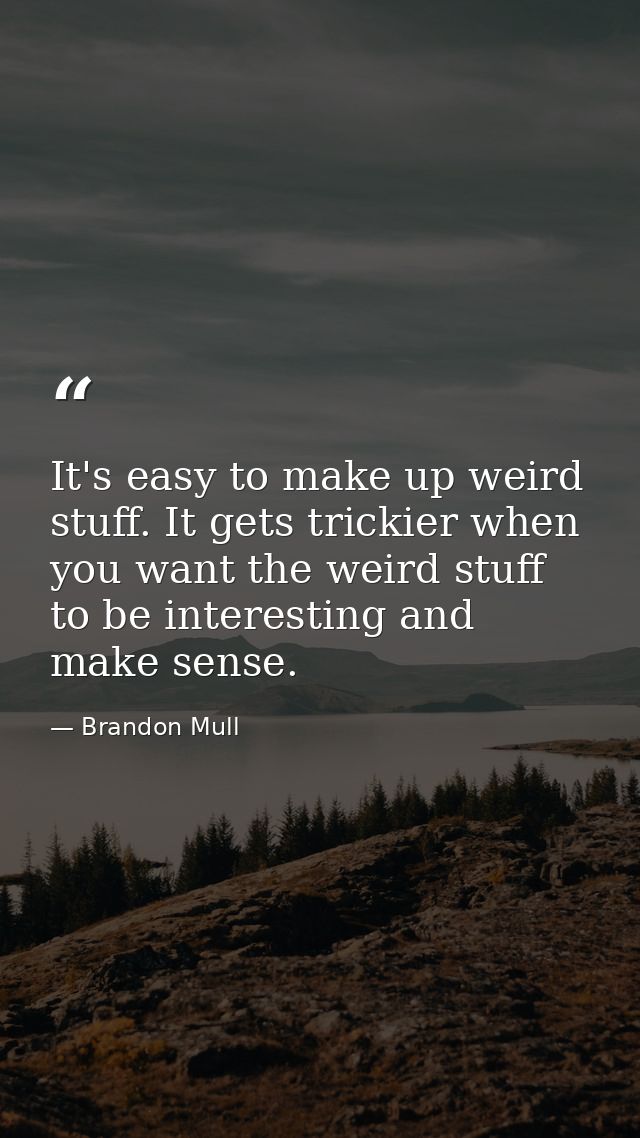 It's easy to make up weird stuff. It gets trickier when you want the weird stuff to be interesting and make sense. — Brandon Mull