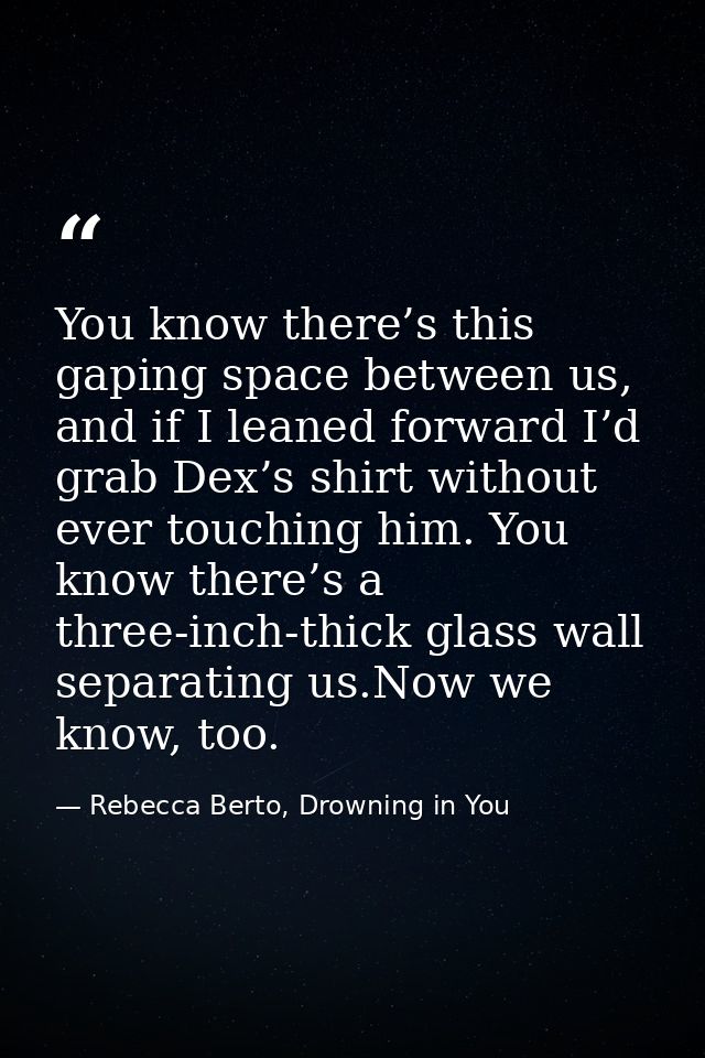 You know there’s this gaping space between us, and if I leaned forward I’d grab Dex’s shirt without ever touching him. Y — Rebecca Berto, Drowning in You