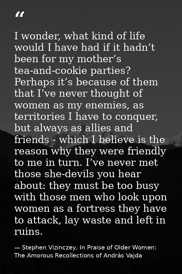 I wonder, what kind of life would I have had if it hadn’t been for my mother’s tea-and-cookie parties? Perhaps it’s beca — Stephen Vizinczey, In Praise of Older Women: The Amorous Recollections of András Vajda