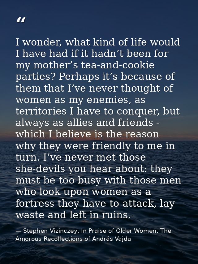 I wonder, what kind of life would I have had if it hadn’t been for my mother’s tea-and-cookie parties? Perhaps it’s beca — Stephen Vizinczey, In Praise of Older Women: The Amorous Recollections of András Vajda