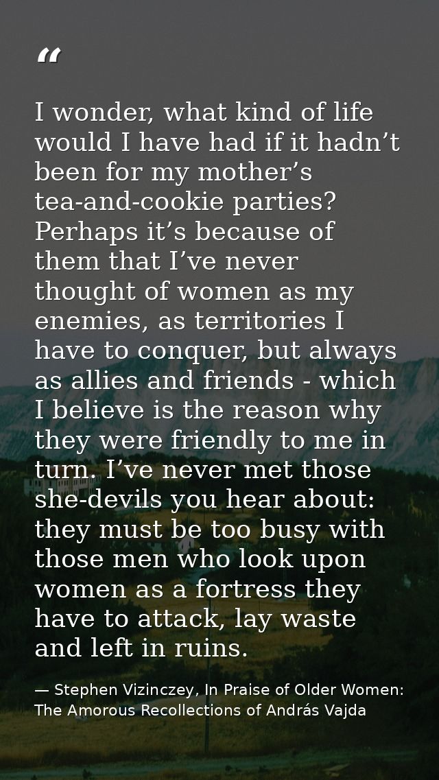 I wonder, what kind of life would I have had if it hadn’t been for my mother’s tea-and-cookie parties? Perhaps it’s beca — Stephen Vizinczey, In Praise of Older Women: The Amorous Recollections of András Vajda