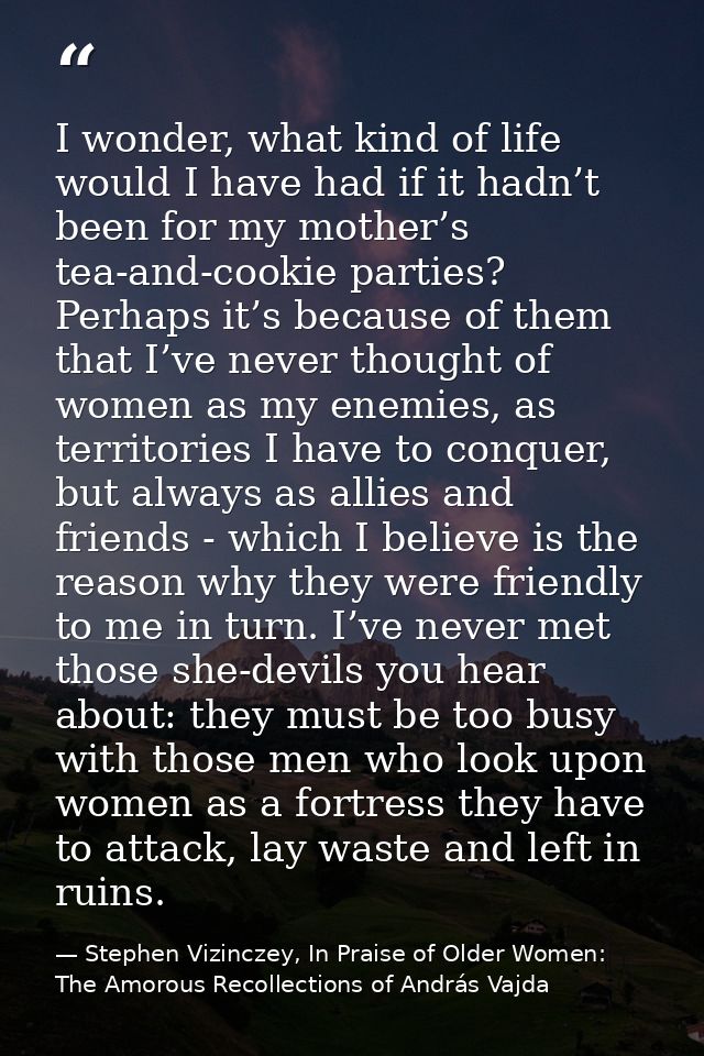 I wonder, what kind of life would I have had if it hadn’t been for my mother’s tea-and-cookie parties? Perhaps it’s beca — Stephen Vizinczey, In Praise of Older Women: The Amorous Recollections of András Vajda