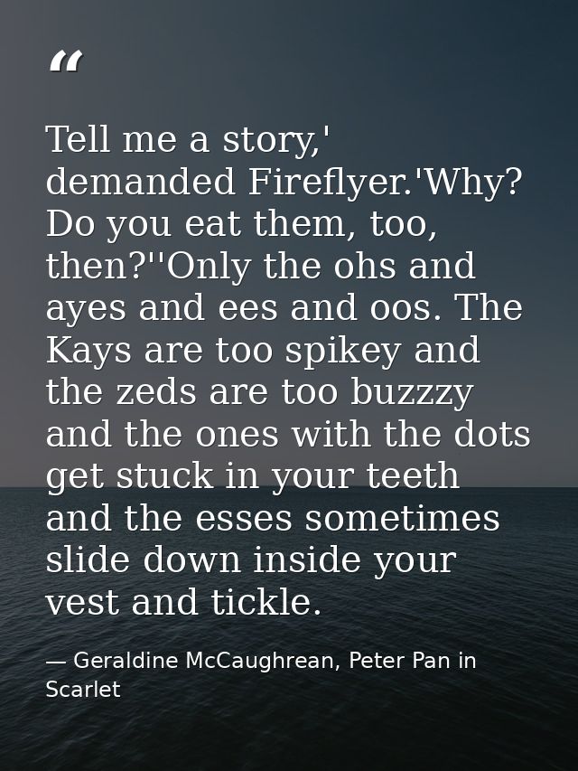 Tell me a story,' demanded Fireflyer.'Why? Do you eat them, too, then?''Only the ohs and ayes and ees and oos. The Kays  — Geraldine McCaughrean, Peter Pan in Scarlet
