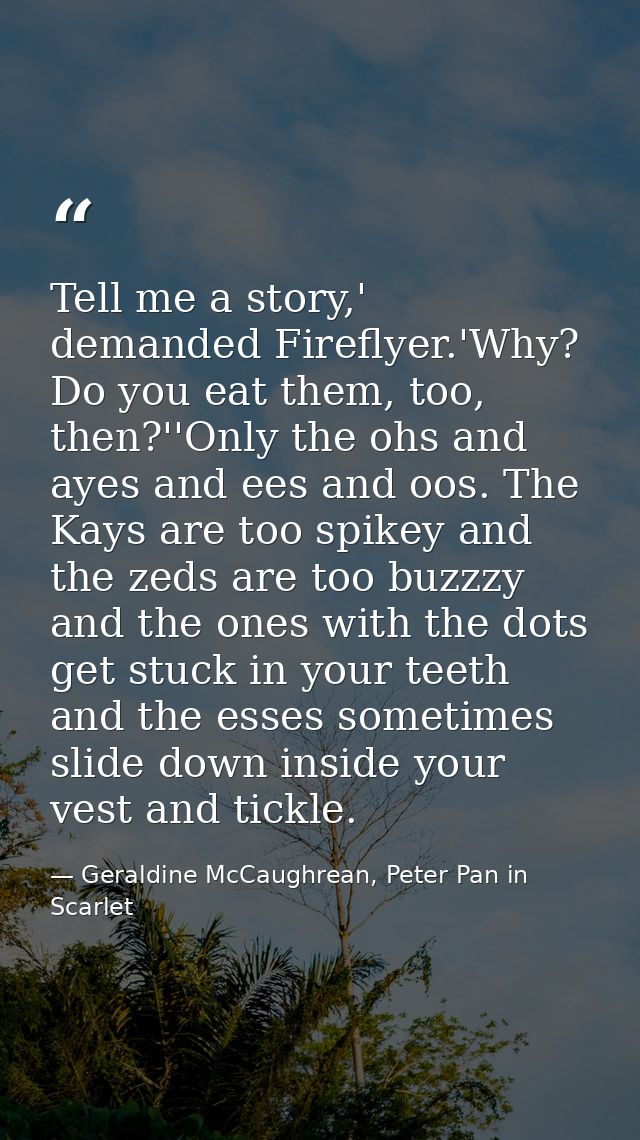 Tell me a story,' demanded Fireflyer.'Why? Do you eat them, too, then?''Only the ohs and ayes and ees and oos. The Kays  — Geraldine McCaughrean, Peter Pan in Scarlet